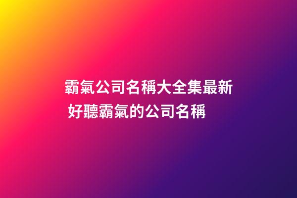 霸氣公司名稱大全集最新 好聽霸氣的公司名稱-第1張-公司起名-玄機派